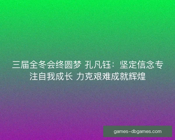 三届全冬会终圆梦 孔凡钰：坚定信念专注自我成长 力克艰难成就辉煌