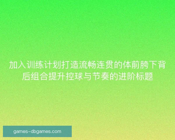 加入训练计划打造流畅连贯的体前胯下背后组合提升控球与节奏的进阶标题