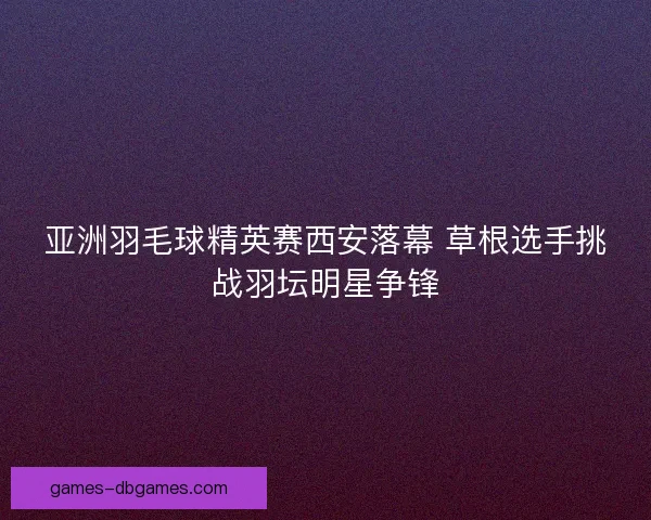 亚洲羽毛球精英赛西安落幕 草根选手挑战羽坛明星争锋
