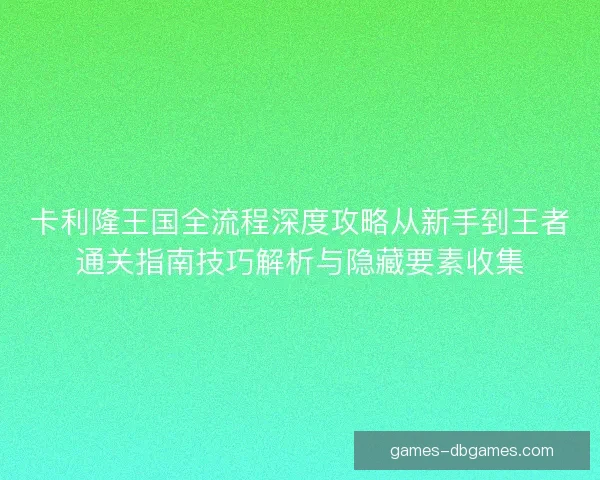 卡利隆王国全流程深度攻略从新手到王者通关指南技巧解析与隐藏要素收集
