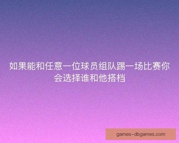 如果能和任意一位球员组队踢一场比赛你会选择谁和他搭档